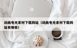 枝江动画电光素材下载网站（动画电光素材下载网站有哪些）