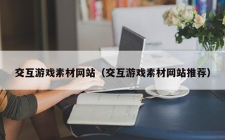 枝江交互游戏素材网站（交互游戏素材网站推荐）