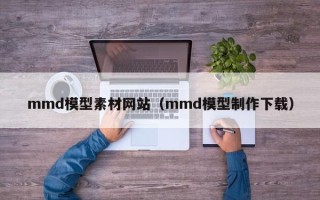枝江mmd模型素材网站（mmd模型制作下载）