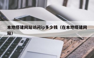 枝江本地搭建网站访问ip多少钱（在本地搭建网站）