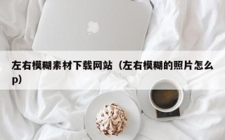 枝江左右模糊素材下载网站（左右模糊的照片怎么p）