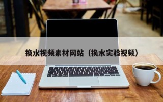 枝江换水视频素材网站（换水实验视频）