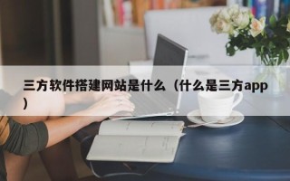 枝江三方软件搭建网站是什么（什么是三方app）