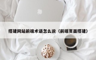 枝江搭建网站前端术语怎么说（前端页面搭建）