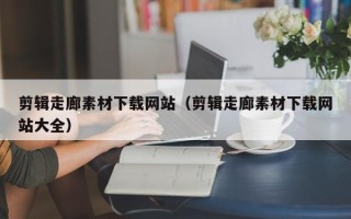 枝江剪辑走廊素材下载网站（剪辑走廊素材下载网站大全）