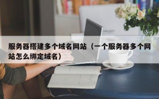 枝江服务器搭建多个域名网站（一个服务器多个网站怎么绑定域名）