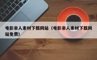 枝江电影亲人素材下载网站（电影亲人素材下载网站免费）