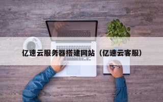枝江亿速云服务器搭建网站（亿速云客服）