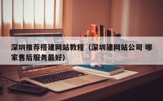枝江深圳推荐搭建网站教程（深圳建网站公司 哪家售后服务最好）