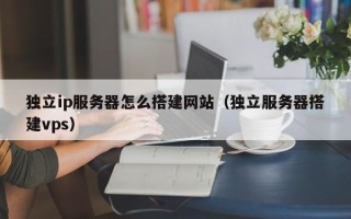 枝江独立ip服务器怎么搭建网站（独立服务器搭建vps）