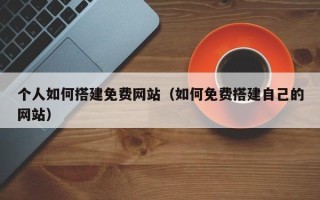 枝江个人如何搭建免费网站（如何免费搭建自己的网站）