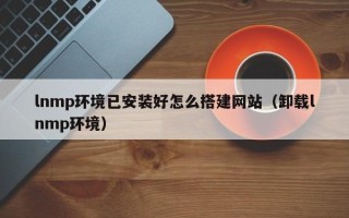 枝江lnmp环境已安装好怎么搭建网站（卸载lnmp环境）
