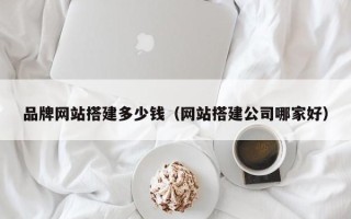 枝江品牌网站搭建多少钱（网站搭建公司哪家好）